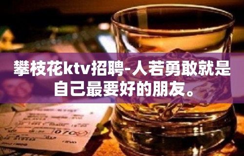 攀枝花ktv招聘-人若勇敢就是自己最要好的朋友。