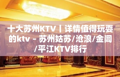 十大苏州KTV丨详情值得玩耍的ktv – 苏州姑苏/沧浪/金阊/平江KTV排行