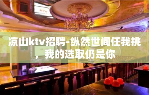 凉山ktv招聘-纵然世间任我挑，我的选取仍是你