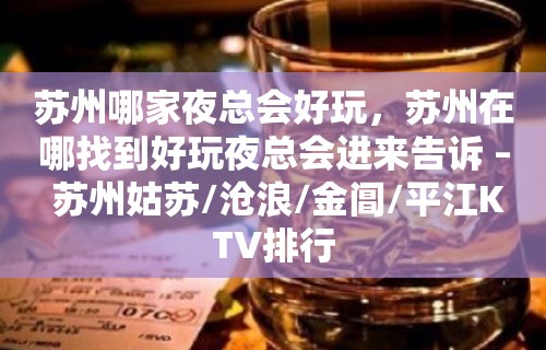 苏州哪家夜总会好玩，苏州在哪找到好玩夜总会进来告诉 – 苏州姑苏/沧浪/金阊/平江KTV排行