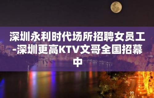 深圳永利时代场所招聘女员工-深圳更高KTV文哥全国招幕中