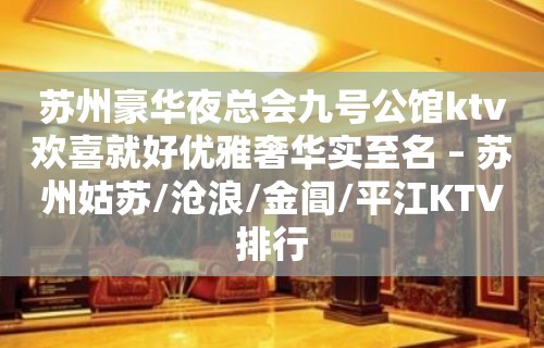 苏州豪华夜总会九号公馆ktv欢喜就好优雅奢华实至名 – 苏州姑苏/沧浪/金阊/平江KTV排行