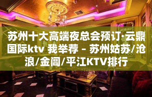 苏州十大高端夜总会预订·云鼎国际ktv 我举荐 – 苏州姑苏/沧浪/金阊/平江KTV排行