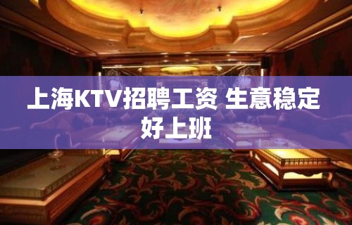 上海KTV招聘工资 生意稳定 好上班