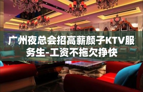 广州夜总会招高薪颜子KTV服务生-工资不拖欠挣快