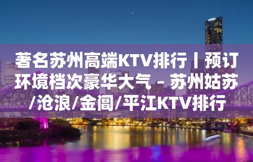 著名苏州高端KTV排行丨预订环境档次豪华大气 – 苏州姑苏/沧浪/金阊/平江KTV排行