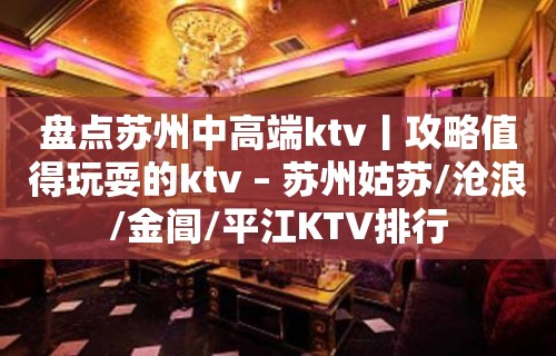 盘点苏州中高端ktv丨攻略值得玩耍的ktv – 苏州姑苏/沧浪/金阊/平江KTV排行