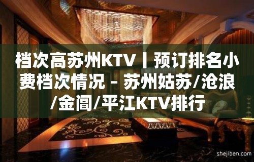 档次高苏州KTV丨预订排名小费档次情况 – 苏州姑苏/沧浪/金阊/平江KTV排行