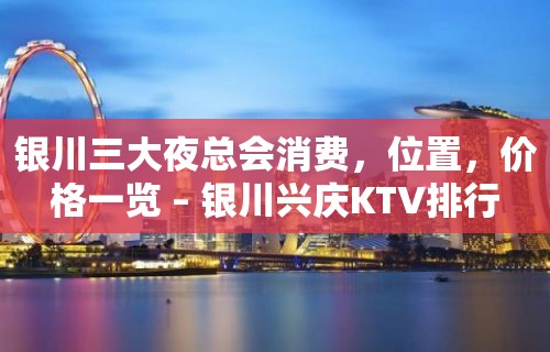 银川三大夜总会消费，位置，价格一览 – 银川兴庆KTV排行