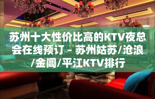 苏州十大性价比高的KTV夜总会在线预订 – 苏州姑苏/沧浪/金阊/平江KTV排行