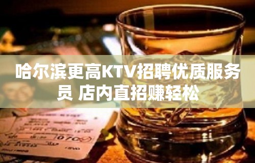 哈尔滨更高KTV招聘优质服务员 店内直招赚轻松