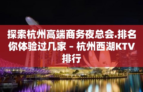 探索杭州高端商务夜总会.排名你体验过几家 – 杭州西湖KTV排行