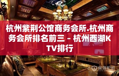 杭州紫荆公馆商务会所.杭州商务会所排名前三 – 杭州西湖KTV排行