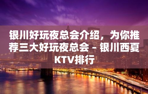 银川好玩夜总会介绍，为你推荐三大好玩夜总会 – 银川西夏KTV排行