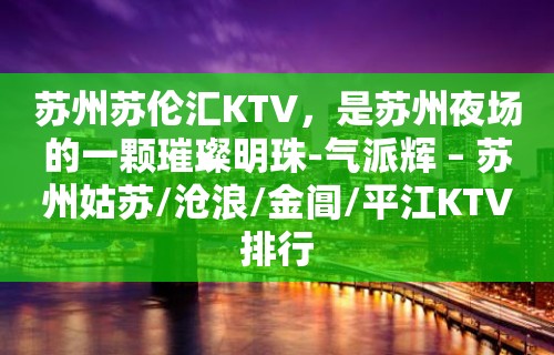 苏州苏伦汇KTV，是苏州夜场的一颗璀璨明珠-气派辉 – 苏州姑苏/沧浪/金阊/平江KTV排行