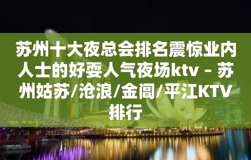 苏州十大夜总会排名震惊业内人士的好耍人气夜场ktv – 苏州姑苏/沧浪/金阊/平江KTV排行