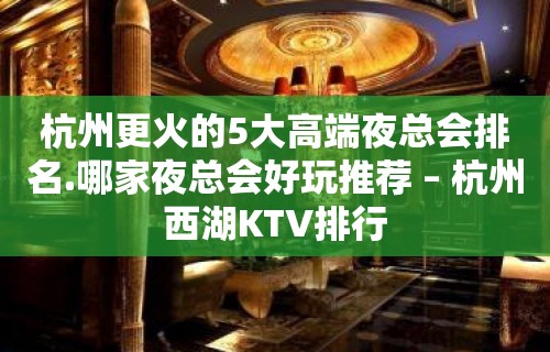 杭州更火的5大高端夜总会排名.哪家夜总会好玩推荐 – 杭州西湖KTV排行