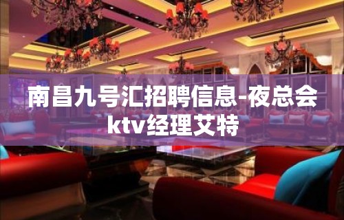 南昌九号汇招聘信息-夜总会ktv经理艾特