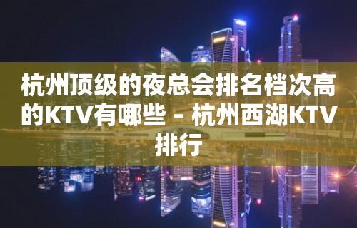 杭州顶级的夜总会排名档次高的KTV有哪些 – 杭州西湖KTV排行