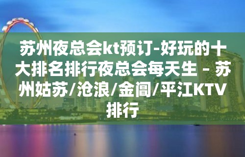 苏州夜总会kt预订-好玩的十大排名排行夜总会每天生 – 苏州姑苏/沧浪/金阊/平江KTV排行