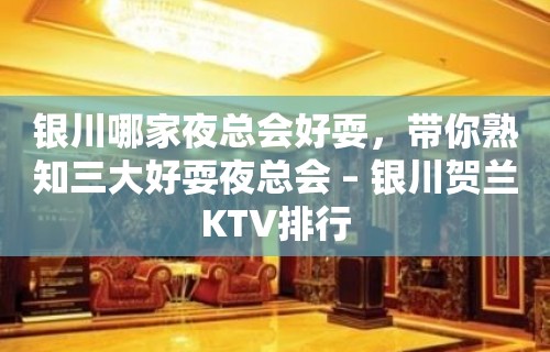 银川哪家夜总会好耍，带你熟知三大好耍夜总会 – 银川贺兰KTV排行