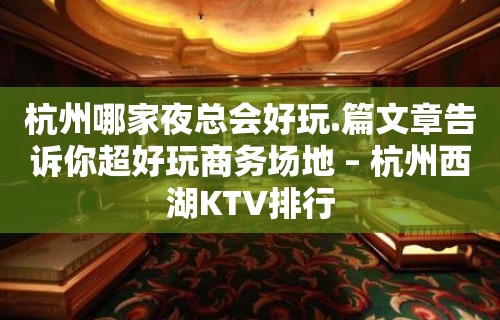 杭州哪家夜总会好玩.篇文章告诉你超好玩商务场地 – 杭州西湖KTV排行