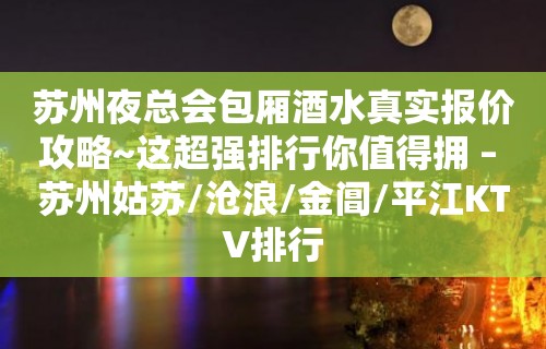 苏州夜总会包厢酒水真实报价攻略~这超强排行你值得拥 – 苏州姑苏/沧浪/金阊/平江KTV排行