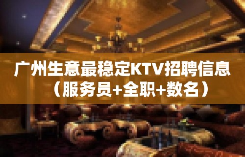 广州生意最稳定KTV招聘信息（服务员+全职+数名）