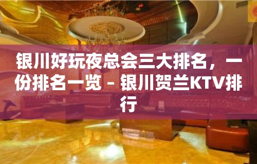 银川好玩夜总会三大排名，一份排名一览 – 银川贺兰KTV排行