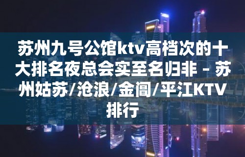 苏州九号公馆ktv高档次的十大排名夜总会实至名归非 – 苏州姑苏/沧浪/金阊/平江KTV排行