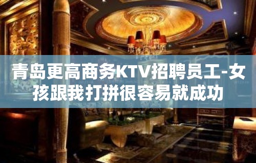 青岛更高商务KTV招聘员工-女孩跟我打拼很容易就成功