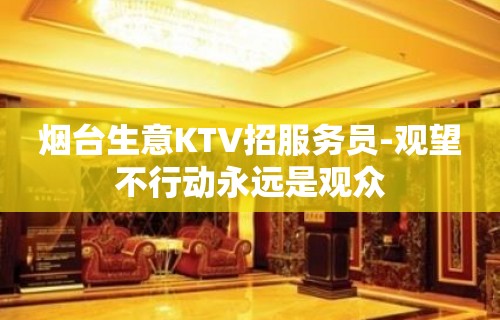 烟台生意KTV招服务员-观望不行动永远是观众