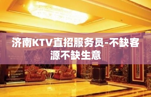 济南KTV直招服务员-不缺客源不缺生意