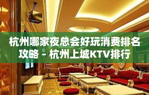 杭州哪家夜总会好玩消费排名攻略 – 杭州上城KTV排行