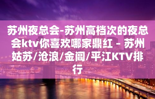 苏州夜总会-苏州高档次的夜总会ktv你喜欢哪家鼎红 – 苏州姑苏/沧浪/金阊/平江KTV排行