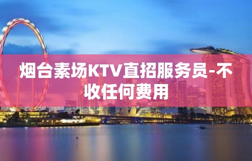 烟台素场KTV直招服务员-不收任何费用