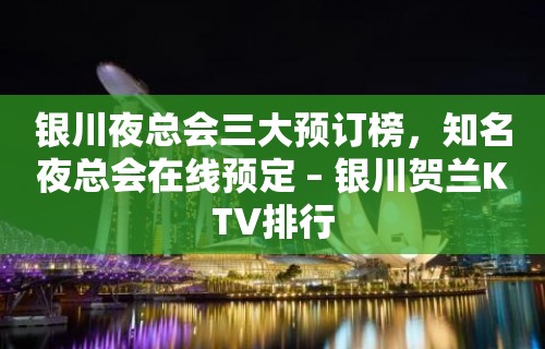 银川夜总会三大预订榜，知名夜总会在线预定 – 银川贺兰KTV排行