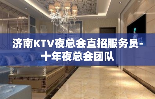 济南KTV夜总会直招服务员-十年夜总会团队