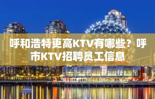 呼和浩特更高KTV有哪些？呼市KTV招聘员工信息