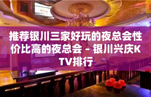 推荐银川三家好玩的夜总会性价比高的夜总会 – 银川兴庆KTV排行