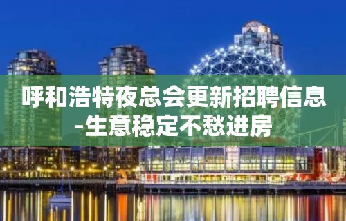 呼和浩特夜总会更新招聘信息-生意稳定不愁进房