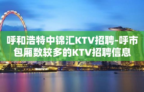 呼和浩特中锦汇KTV招聘-呼市包厢数较多的KTV招聘信息