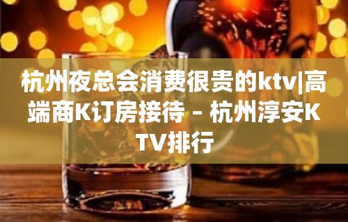 杭州夜总会消费很贵的ktv|高端商K订房接待 – 杭州淳安KTV排行