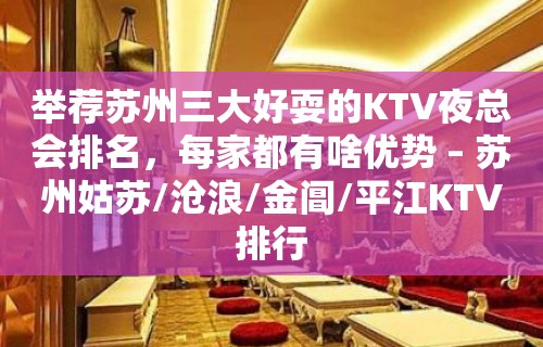 举荐苏州三大好耍的KTV夜总会排名，每家都有啥优势 – 苏州姑苏/沧浪/金阊/平江KTV排行