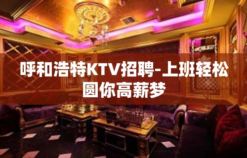 呼和浩特KTV招聘-上班轻松圆你高薪梦