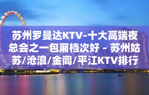 苏州罗曼达KTV-十大高端夜总会之一包厢档次好 – 苏州姑苏/沧浪/金阊/平江KTV排行