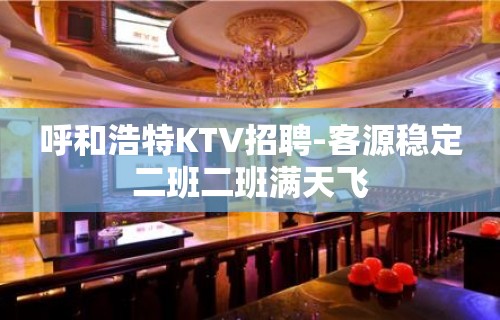 呼和浩特KTV招聘-客源稳定二班二班满天飞