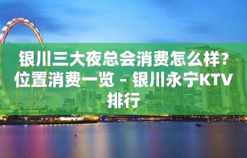 银川三大夜总会消费怎么样？位置消费一览 – 银川永宁KTV排行