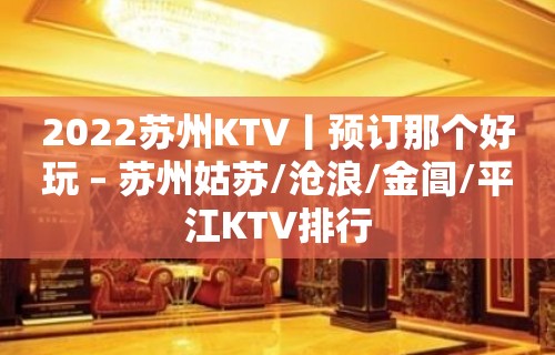 2022苏州KTV丨预订那个好玩 – 苏州姑苏/沧浪/金阊/平江KTV排行