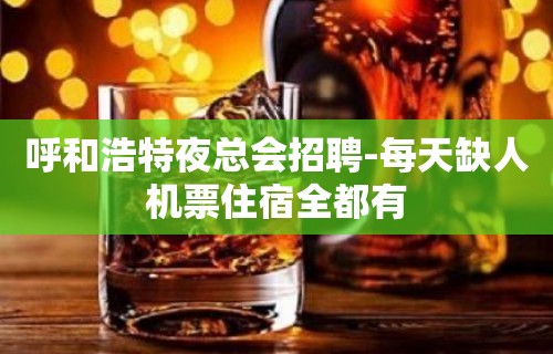 呼和浩特夜总会招聘-每天缺人机票住宿全都有